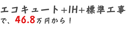 46.8万からエコキュート+IH+標準工事