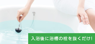 入浴後に浴槽の栓を抜くだけ!
